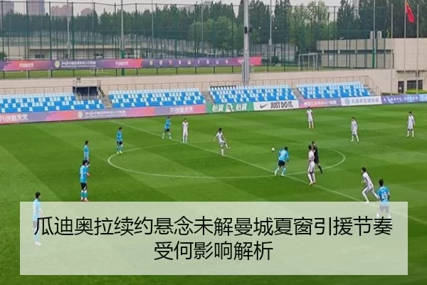 瓜迪奥拉续约悬念未解曼城夏窗引援节奏受何影响解析