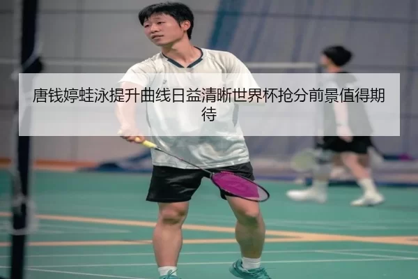 唐钱婷蛙泳提升曲线日益清晰世界杯抢分前景值得期待