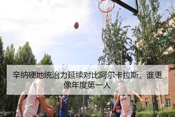 辛纳硬地统治力延续对比阿尔卡拉斯，谁更像年度第一人