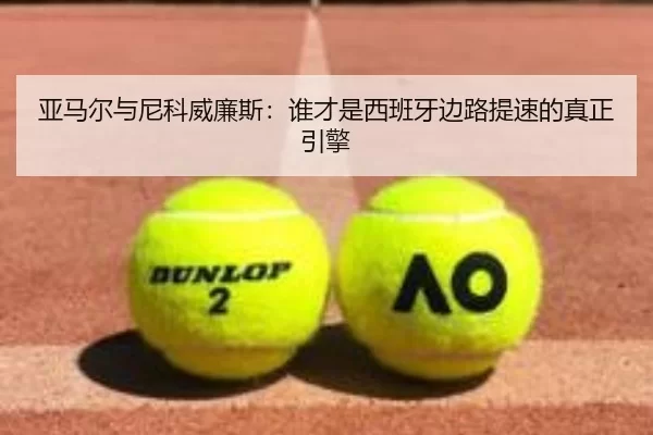 亚马尔与尼科威廉斯：谁才是西班牙边路提速的真正引擎